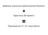 Фабрика компонентов(Component Factory) + Одиночка (Singleton) = Приложение Yii (Yii Application)