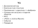 Yii. Динамический код Компонентная структура Приложение = «одиночка» + «фабрика» Отложенная загрузка и создание объектов MVC «PDO» и «Active Record» События Поведения