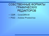 СОБСТВЕННЫЕ ФОРМАТЫ ГРАФИЧЕСКИХ РЕДАКТОРОВ. CDR – CorelDRAW PSD – Adobe Photoshop