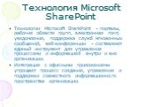Технология Microsoft SharePoint. Технологии Microsoft SharePoint – порталы, рабочие области групп, электронная почт, уведомления, поддержка служб мгновенных сообщений, веб-конференции – составляют единый инструмент для управления процессами и информацией внутри и вне организации. Интеграция с офисны