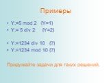 Примеры. Y:=5 mod 2 {Y=1} Y:= 5 div 2 {Y=2} Y:=1234 div 10 {?} Y:=1234 mod 10 {?} Придумайте задачи для таких решений.