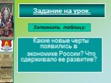 Какие новые черты появились в экономике России? Что сдерживало ее развитие? Задание на урок. Заполнить таблицу: