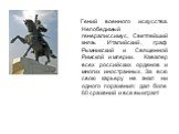 Гений военного искусства. Непобедимый генералиссимус, Светлейший князь Италийский, граф Рымникский и Священной Римской империи. Кавалер всех российских орденов и многих иностранных. За всю свою карьеру не знал ни одного поражения: дал боле 60 сражений и все выиграл!