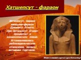 Хатшепсут - фараон. Известняковая скульптура Хатшепсут . Хатшепсут, первая женщина-фараон Древнего Египта. При Хатшепсут Египет процветал в экономическом плане. Устанавливались рабовладельческие отношения, велась активная торговля.