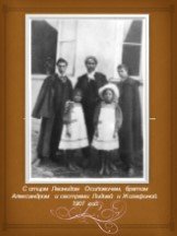 С отцом Леонидом Осиповичем, братом Александром и сестрами Лидией и Жозефиной. 1907 год.
