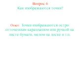 Вопрос 6. Как изображаются точки? Ответ: Точки изображаются остро отточенным карандашом или ручкой на листе бумаги, мелом на доске и т.п.