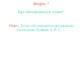 Вопрос 7. Как обозначаются точки? Ответ: Точки обозначаются прописными латинскими буквами A, B, C, ….