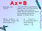 Возможны три случая: 1) Если А=В=0, то уравнение примет вид: 0x=0.При любом значении x это равенство верно. Значит уравнение имеет бесчисленное множество корней, x– любое число. 2)Если А=0,В , то уравнение примет вид 0x=В. Корней нет. 3) Если А , то уравнение имеет единственный корень: