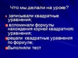 Что мы делали на уроке? записывали квадратные уравнения; вспоминали формулы нахождения корней квадратного уравнения; решали квадратные уравнения по формуле; Выполняли тест