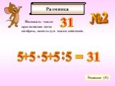 №2. Написать число при помощи пяти пятёрок, используя знаки действий. Решение (5) 31 5 5 5 5 5 : + = 31