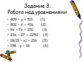 Задание 3. Работа над уравнениями. 409 + у = 511 (1) 802 – х = 416 (2) 9х – 7х = 210 (3) 23х – 27 = 2250 (4) 18(15 – х) = 216 (5) 198 : у = 18 (6)
