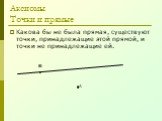 Аксиомы Точки и прямые. Какова бы не была прямая, существуют точки, принадлежащие этой прямой, и точки не принадлежащие ей. А В