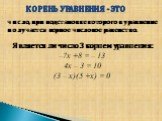 Является ли число 3 корнем уравнения: –7х +8 = – 13 4х – 3 = 10 (3 – х)(5 +х) = 0. Корень уравнения - это. число, при подстановке которого в уравнение получается верное числовое равенство.