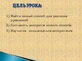 1) Найти новый способ для решения уравнений 2) Составить алгоритм нового способа. 3) Научится пользоваться алгоритмом. Цель урока: