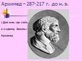 Архимед – 287-217 г. до н. э. « Дай мне, где стать, и я сдвину Землю.» Архимед