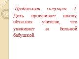 Проблемная ситуация 1. Дочь прогуливает школу, объясняя учителю, что ухаживает за больной бабушкой.