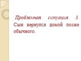 Проблемная ситуация 3. Сын вернулся домой позже обычного.