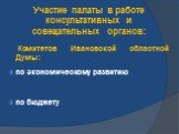 Участие палаты в работе консультативных и совещательных органов: Комитетов Ивановской областной Думы: по экономическому развитию по бюджету