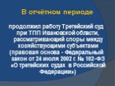 продолжил работу Третейский суд при ТПП Ивановской области, рассматривающий споры между хозяйствующими субъектами (правовая основа - Федеральный закон от 24 июля 2002 г. № 102-ФЗ «О третейских судах в Российской Федерации»)