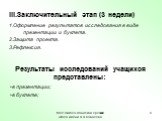 1.Оформление результатов исследования в виде презентации и буклета. 2.Защита проекта. 3.Рефлексия. Результаты исследований учащихся представлены: в презентации; в буклете; Заключительный этап (3 недели)