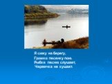 Я сижу на берегу, Громко песенку пою. Рыбка песню слушает, Червячка не кушает.