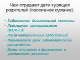 Чем страдают дети курящих родителей (пассивное курение): Заболевания дыхательной системы Повышение артериального давления Рост аллергических заболеваний Повышается риск заболеваемости раком лёгких Дети отстают в физическом и умственном развитии