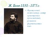 Ж. Бизе 1838 - 1875 г. Французский композитор, автор оркестровых произведений, романсов фортепианных пьес.