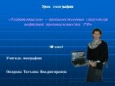 Урок географии. «Территориально – производственная структура нефтяной промышленности РФ». (9 класс). Учитель географии. Омарова Татьяна Владимировна. Территориально – производственная структура нефтяной промышленности РФ