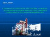 Цель урока: в процессе групповой работы над проектами, определить территориально-производственную структуру нефтяной промышленности России на современном этапе.