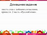 Домашнее задание. шесть слов с дойными согласными, принести 2 часть «Русский язык»