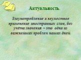 Актуальность. Злоупотребление и неуместное применение иностранных слов, без учёта значения – это одна из важнейших проблем наших дней.