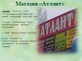 Магазин «Атлант». Атлант – греческое слово. 1. В древнегреческой мифологии – титан, державший небесный свод; 2. Архит. Вертикальная опора, поддерживающая балочное перекрытие; 3. Анат. Первый шейный позвонок. Слово «Атлант» не соответствует сущности товара, находящегося на прилавках магазина.