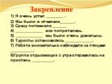 1) Я очень устал ________ . 2) Мы были в отчаянии_______. 3) Сразу потемнело_______ 4) _____________ все попрятались. 5) _____________ мы были очень довольны. 6) Туристы остановились _____________. 7) Ребята внимательно наблюдали за птицами ___________. 8)Группа отдыхающих с утра отправилась на прис