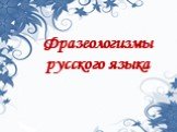 Фразеологизмы русского языка