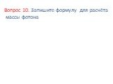 Вопрос 10. Запишите формулу для расчёта массы фотона