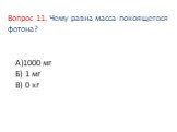 Вопрос 11. Чему равна масса покоящегося фотона? А)1000 мг Б) 1 мг В) 0 кг
