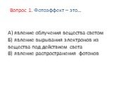 А) явление облучения вещества светом Б) явление вырывания электронов из вещества под действием света В) явление распространения фотонов. Вопрос 1. Фотоэффект – это…