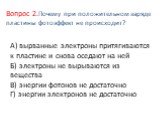 А) вырванные электроны притягиваются к пластине и снова оседают на ней Б) электроны не вырываются из вещества В) энергии фотонов не достаточно Г) энергии электронов не достаточно. Вопрос 2.Почему при положительном заряде пластины фотоэффект не происходит?