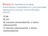 А) да Б) нет В) сначала увеличивается, а затем уменьшается Г) сначала уменьшается, а затем увеличивается. Вопрос 3. Изменяется ли заряд электрометра, подключённого к положительно заряженной пластине, если её облучать светом?