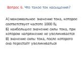 А) максимальное значение тока, которое соответствует частоте 1000 Гц Б) наибольшее значение силы тока, при котором напряжение не увеличивается В) значение силы тока, после которого она перестаёт увеличиваться. Вопрос 6. Что такое ток насыщения?