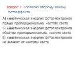А) кинетическая энергия фотоэлектронов прямо пропорциональна частоте света Б) кинетическая энергия фотоэлектронов обратно пропорциональна частоте света В) кинетическая энергия фотоэлектронов не зависит от частоты света. Вопрос 7. Согласно второму закону фотоэффекта…