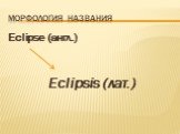 Морфология названия. Eclipse (англ.) Eclipsis (лат.)