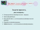 Цель проекта: Понимание производства, передачи и использования электрической энергии. Задачи проекта, рассмотреть: Генерирование электрической энергии. Трансформаторы. Производство и использование электрической энергии. Передача электроэнергии. Эффективное использование электроэнергии.