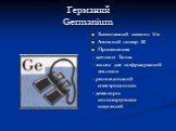 Германий Germanium. Химический символ Ge Атомный номер 32 Применения: - датчики Холла - линзы для инфракрасной техники - рентгеновской спектроскопии - детекторы ионизирующих излучений
