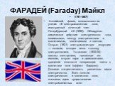 ФАРАДЕЙ (Faraday) Майкл. (1791-1867) Английский физик, основоположник учения об электромагнитном поле, иностранный почетный член Петербургской АН (1830). Обнаружил химическое действие электрического тока, взаимосвязь между электричеством и магнетизмом, магнетизмом и светом. Открыл (1831) электромагн