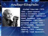 Альберт Ейнштейн. Альберт Ейнштейн (1879-1955) - фізик-теоретик, один із засновників сучасної фізики, лауреат Нобелівської премії, іноземний член-кореспондент РАН (1922) і іноземний почесний член АН СРСР(1926). Народився в Німеччині. Створив приватну (1905) і загальну (1907-16) теорії відносності.