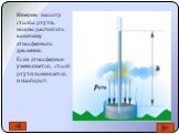 Измерив высоту столба ртути, можно рассчитать величину атмосферного давления. Если атмосферное уменьшается, столб ртути понижается, и наоборот.