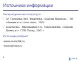 Источники информации. Непериодическая литература: А.Г Грязнова, М.А. Федотова, «Оценка бизнеса». – М: «Финансы и статистика», 2004. Есипов В.Е., Маховикова Г.А., Терехова В.В. «Оценка бизнеса».- СПБ: Питер, 2001 г. Источники интернет: -www.ocenchik.ru -www.labrare.ru