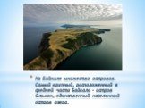 На Байкале множество островов. Самый крупный, расположенный в средней части Байкала – остров Ольхон, единственный населенный остров озера.