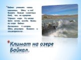 Байкал уникален своим климатом. Здесь в год бывает больше солнечных дней, чем на курортах Чёрного моря. Но ветер дует почти всегда. Волны на озере Байкал достигают 4 метров. Здесь регулярно бывают и землетрясения. Климат на озере Байкал.